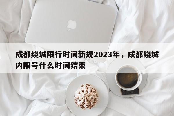 成都绕城限行时间新规2023年，成都绕城内限号什么时间结束-第1张图片-1518生活百科