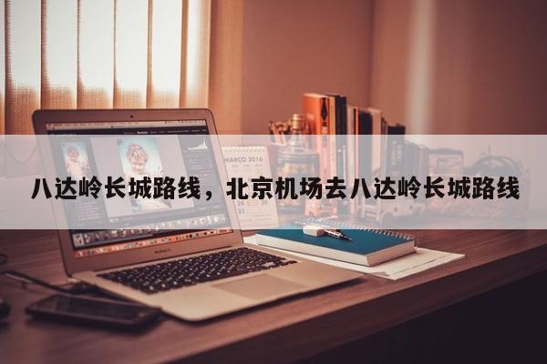八达岭长城路线，北京机场去八达岭长城路线-第1张图片-1518生活百科