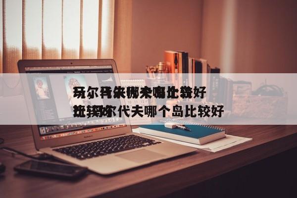 马尔代夫哪个岛比较好
玩，马尔代夫哪个岛比较好
玩,马尔代夫哪个岛比较好
？-第1张图片-1518生活百科
