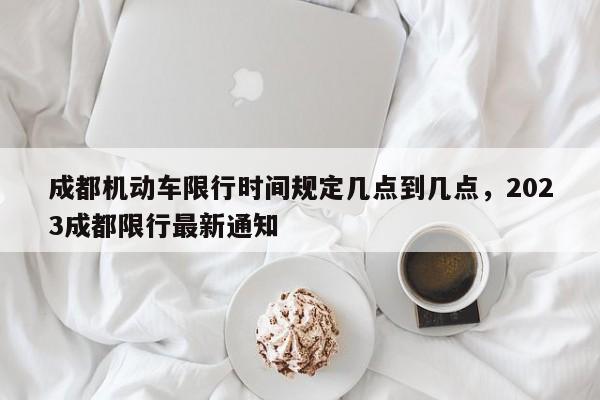 成都机动车限行时间规定几点到几点，2023成都限行最新通知-第1张图片-1518生活百科