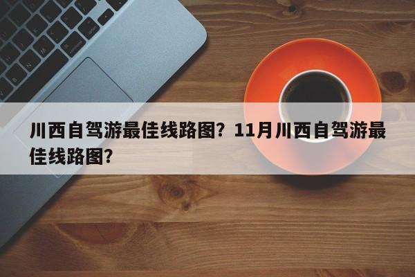 川西自驾游最佳线路图？11月川西自驾游最佳线路图？-第1张图片-1518生活百科