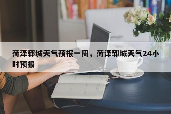 菏泽郓城天气预报一周，菏泽郓城天气24小时预报-第1张图片-1518生活百科