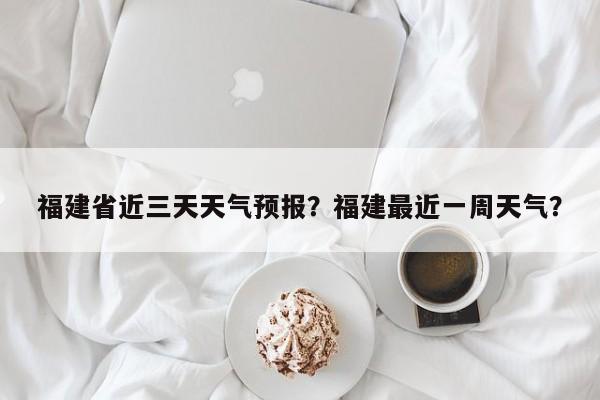福建省近三天天气预报？福建最近一周天气？-第1张图片-1518生活百科