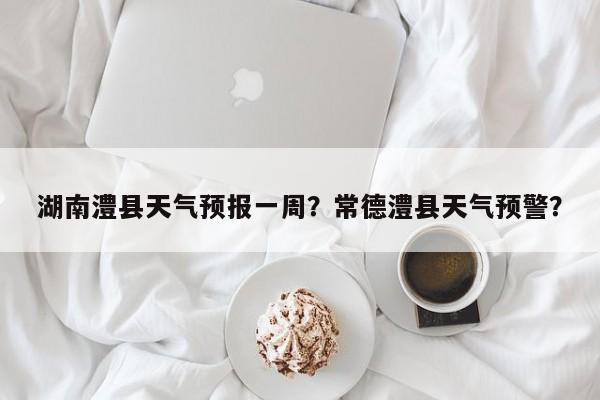 湖南澧县天气预报一周？常德澧县天气预警？-第1张图片-1518生活百科