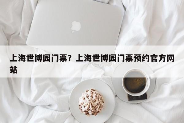 上海世博园门票？上海世博园门票预约官方网站
？-第1张图片-1518生活百科