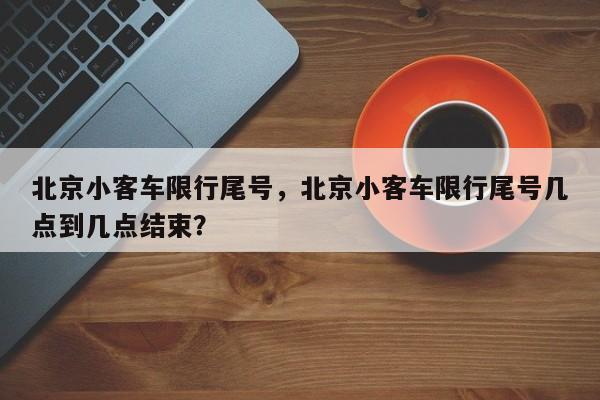 北京小客车限行尾号，北京小客车限行尾号几点到几点结束？-第1张图片-1518生活百科
