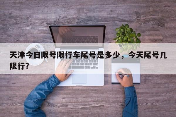 天津今日限号限行车尾号是多少，今天尾号几限行？-第1张图片-1518生活百科