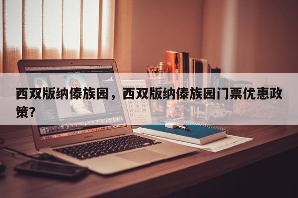 西双版纳傣族园，西双版纳傣族园门票优惠政策？-第1张图片-1518生活百科