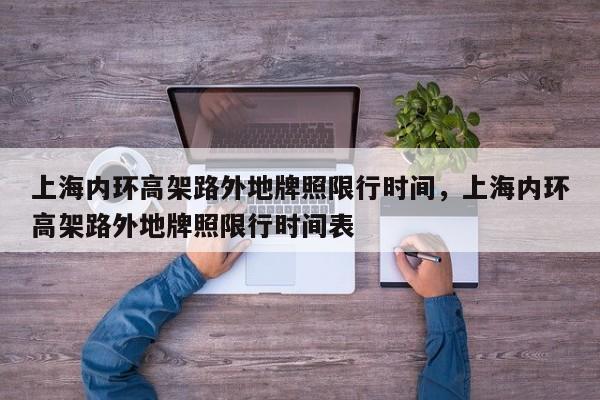 上海内环高架路外地牌照限行时间，上海内环高架路外地牌照限行时间表-第1张图片-1518生活百科