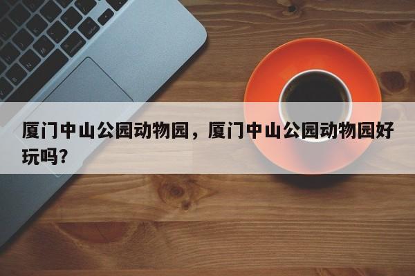 厦门中山公园动物园，厦门中山公园动物园好玩吗？-第1张图片-1518生活百科