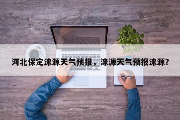 河北保定涞源天气预报，涞源天气预报涞源？-第1张图片-1518生活百科