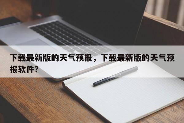 下载最新版的天气预报，下载最新版的天气预报软件？-第1张图片-1518生活百科