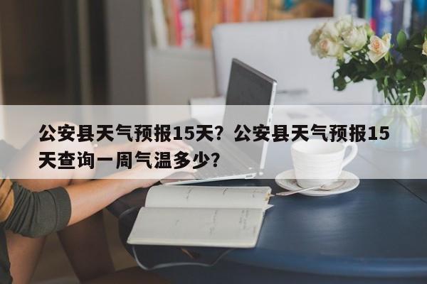 公安县天气预报15天？公安县天气预报15天查询一周气温多少？-第1张图片-1518生活百科
