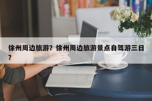 徐州周边旅游？徐州周边旅游景点自驾游三日？-第1张图片-1518生活百科