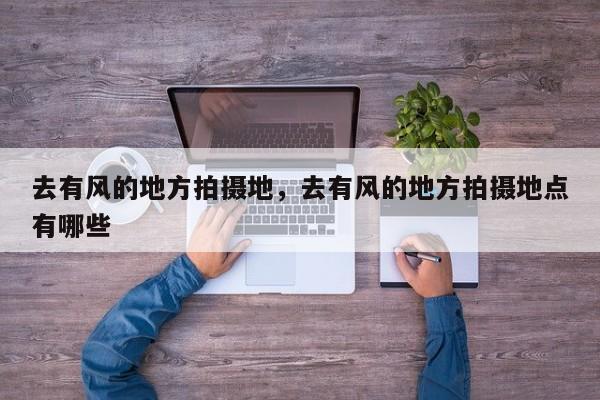去有风的地方拍摄地，去有风的地方拍摄地点有哪些-第1张图片-1518生活百科