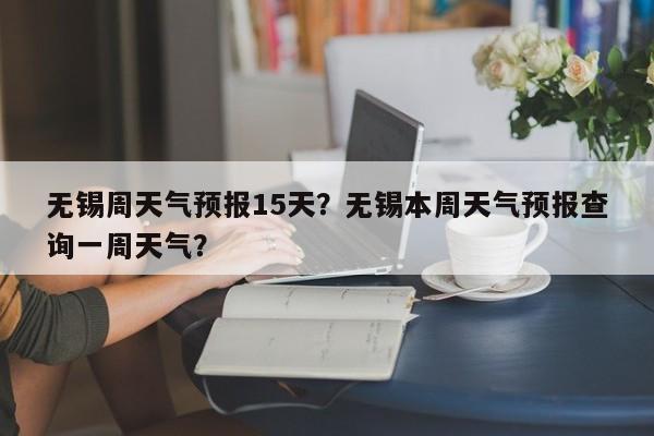 无锡周天气预报15天？无锡本周天气预报查询一周天气？-第1张图片-1518生活百科