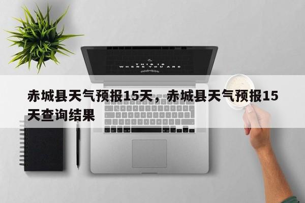 赤城县天气预报15天，赤城县天气预报15天查询结果-第1张图片-1518生活百科