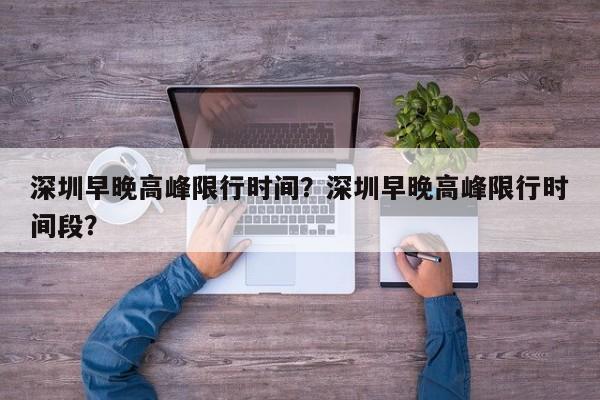 深圳早晚高峰限行时间？深圳早晚高峰限行时间段？-第1张图片-1518生活百科