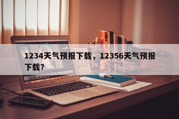 1234天气预报下载，12356天气预报下载？-第1张图片-1518生活百科