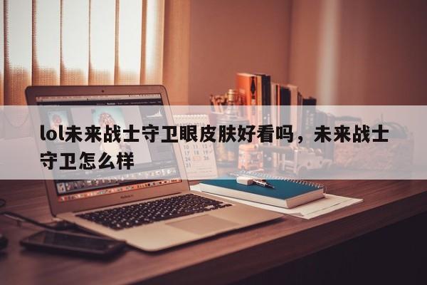 lol未来战士守卫眼皮肤好看吗，未来战士守卫怎么样-第1张图片-1518生活百科