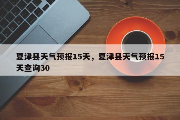夏津县天气预报15天，夏津县天气预报15天查询30-第1张图片-1518生活百科