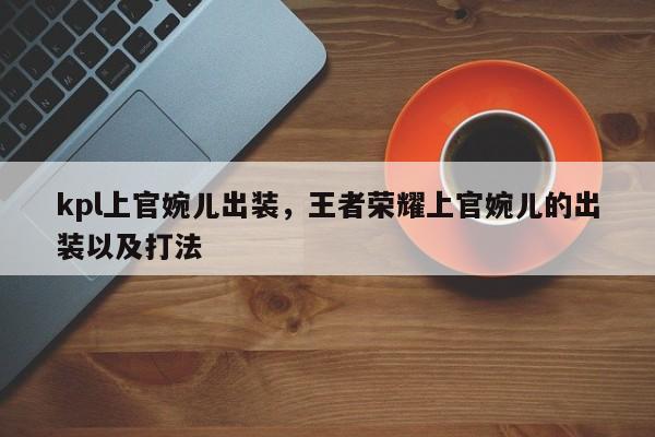 kpl上官婉儿出装，王者荣耀上官婉儿的出装以及打法-第1张图片-1518生活百科