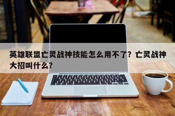英雄联盟亡灵战神技能怎么用不了？亡灵战神大招叫什么？-第1张图片-1518生活百科