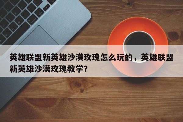 英雄联盟新英雄沙漠玫瑰怎么玩的，英雄联盟新英雄沙漠玫瑰教学？-第1张图片-1518生活百科